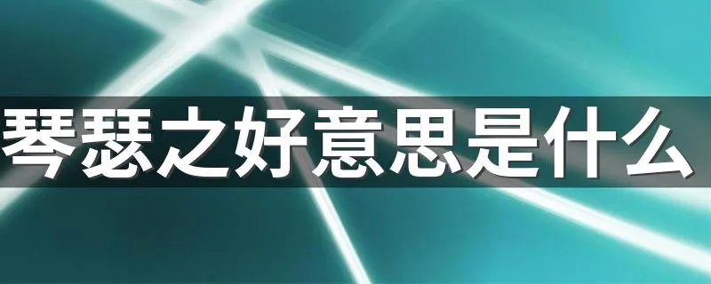 琴瑟之好意思是什么 琴瑟之好释义