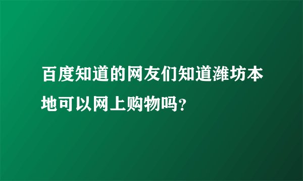 百度知道的网友们知道潍坊本地可以网上购物吗？