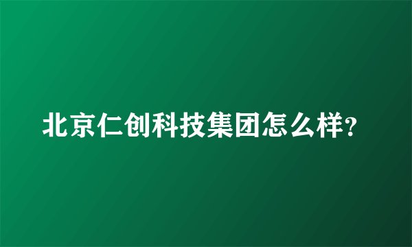 北京仁创科技集团怎么样？