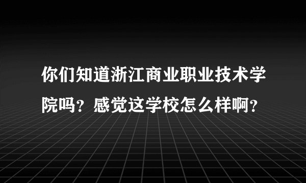 你们知道浙江商业职业技术学院吗？感觉这学校怎么样啊？