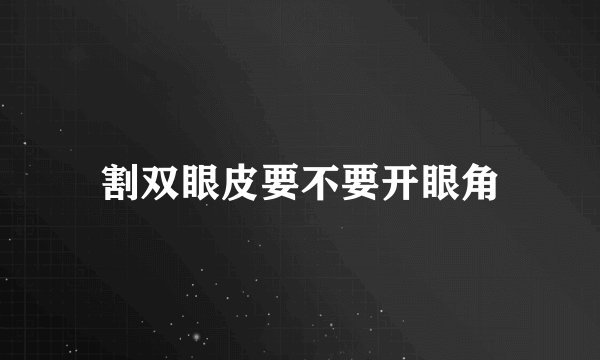 割双眼皮要不要开眼角