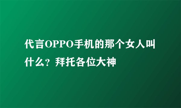 代言OPPO手机的那个女人叫什么？拜托各位大神