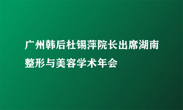 广州韩后杜锡萍院长出席湖南整形与美容学术年会