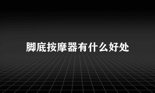 脚底按摩器有什么好处