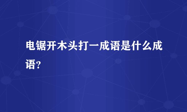 电锯开木头打一成语是什么成语？