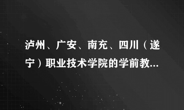 泸州、广安、南充、四川（遂宁）职业技术学院的学前教育那个最好？