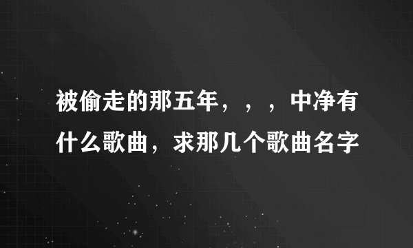 被偷走的那五年，，，中净有什么歌曲，求那几个歌曲名字