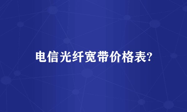 电信光纤宽带价格表?