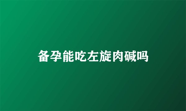备孕能吃左旋肉碱吗