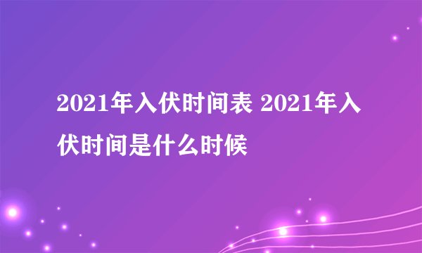 2021年入伏时间表 2021年入伏时间是什么时候