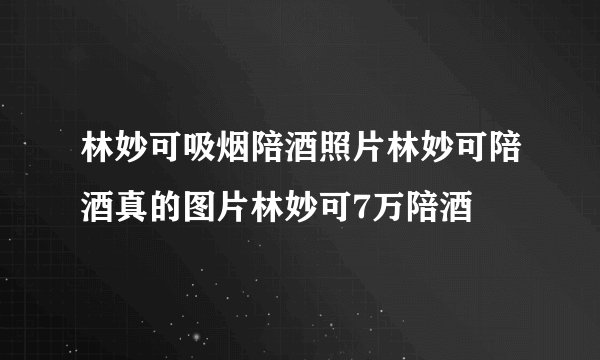 林妙可吸烟陪酒照片林妙可陪酒真的图片林妙可7万陪酒