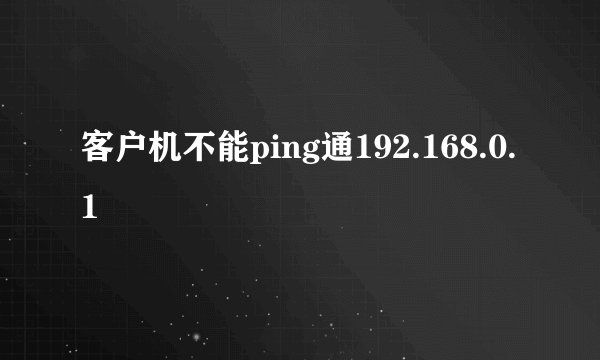 客户机不能ping通192.168.0.1
