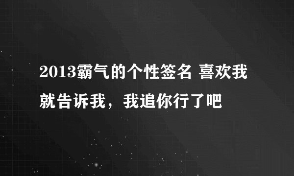 2013霸气的个性签名 喜欢我就告诉我，我追你行了吧