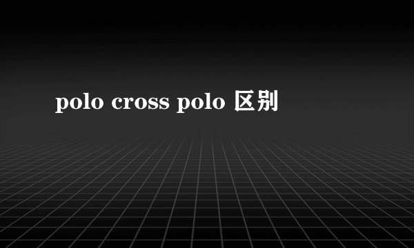 polo cross polo 区别