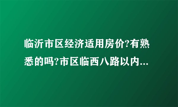 临沂市区经济适用房价?有熟悉的吗?市区临西八路以内还有2000元的经济适用房吗?二手的也行