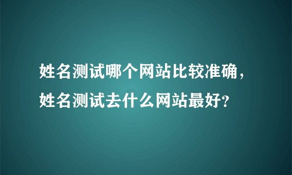 姓名测试哪个网站比较准确，姓名测试去什么网站最好？