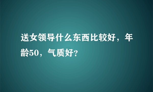 送女领导什么东西比较好，年龄50，气质好？