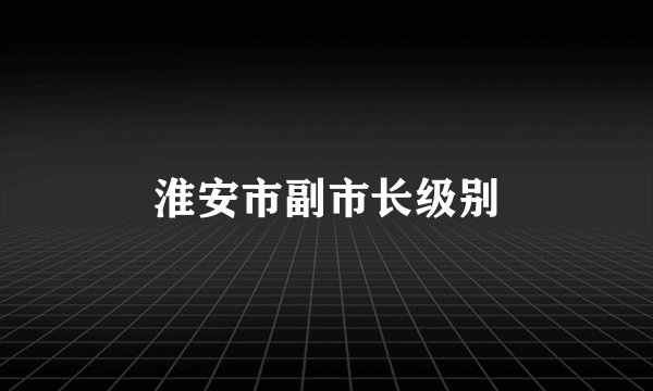 淮安市副市长级别