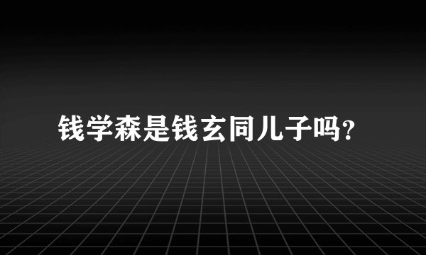 钱学森是钱玄同儿子吗？