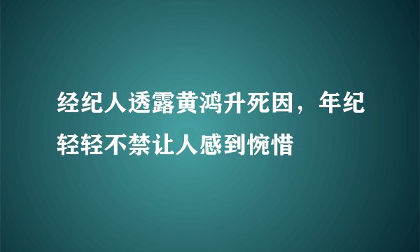 经纪人透露黄鸿升死因，年纪轻轻不禁让人感到惋惜