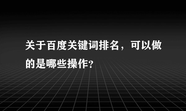 关于百度关键词排名，可以做的是哪些操作？