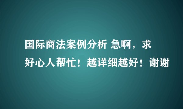 国际商法案例分析 急啊，求好心人帮忙！越详细越好！谢谢