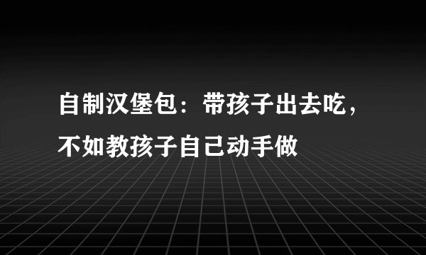自制汉堡包：带孩子出去吃，不如教孩子自己动手做