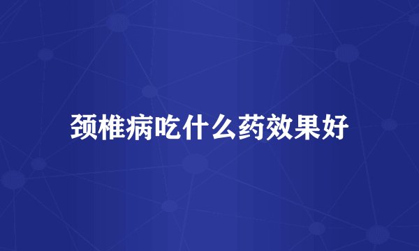 颈椎病吃什么药效果好
