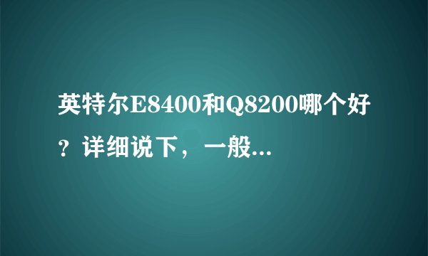 英特尔E8400和Q8200哪个好？详细说下，一般家庭使用