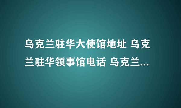 乌克兰驻华大使馆地址 乌克兰驻华领事馆电话 乌克兰驻华领事馆有哪些