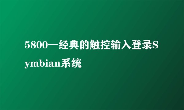 5800—经典的触控输入登录Symbian系统