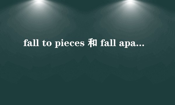 fall to pieces 和 fall apart 的区别， 求例句谢谢