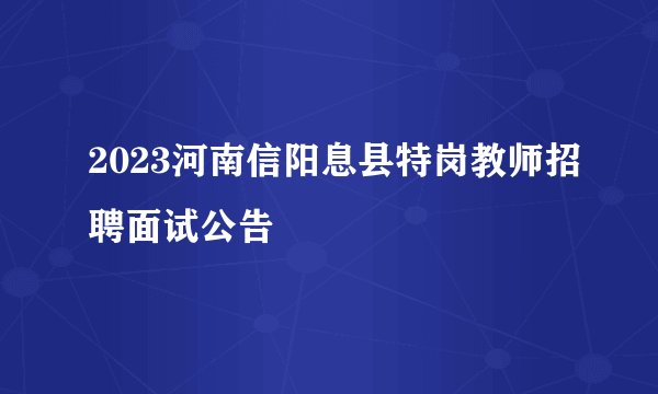 2023河南信阳息县特岗教师招聘面试公告