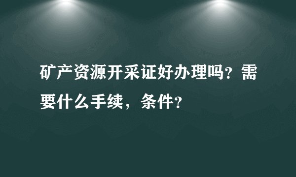 矿产资源开采证好办理吗？需要什么手续，条件？