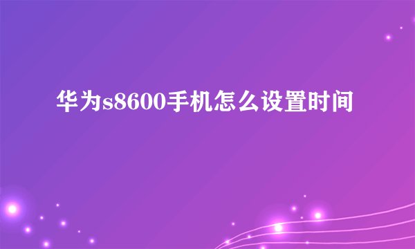 华为s8600手机怎么设置时间