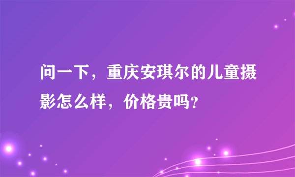 问一下，重庆安琪尔的儿童摄影怎么样，价格贵吗？