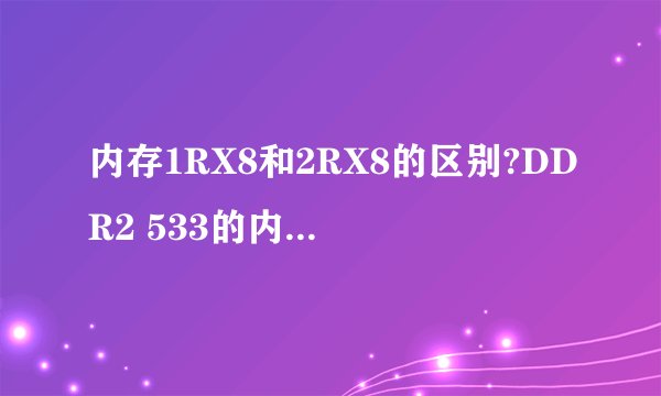 内存1RX8和2RX8的区别?DDR2 533的内存(1G)是否不存在1RX8?不要理论,通俗点,我小白。谢谢。