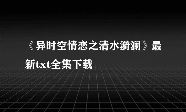 《异时空情恋之清水漪澜》最新txt全集下载