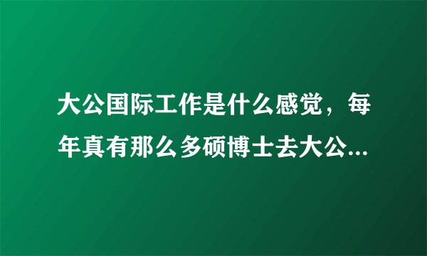 大公国际工作是什么感觉，每年真有那么多硕博士去大公国际就职吗？