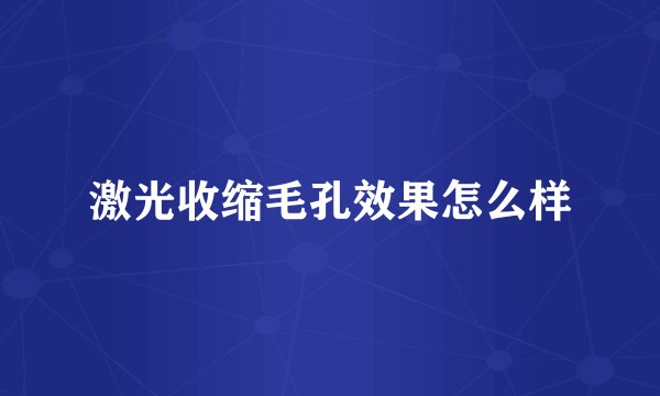 激光收缩毛孔效果怎么样