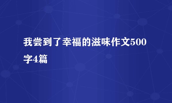 我尝到了幸福的滋味作文500字4篇
