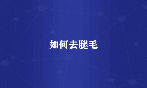 如何去腿毛