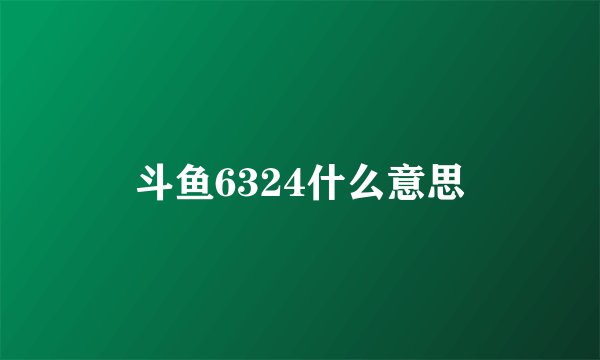 斗鱼6324什么意思