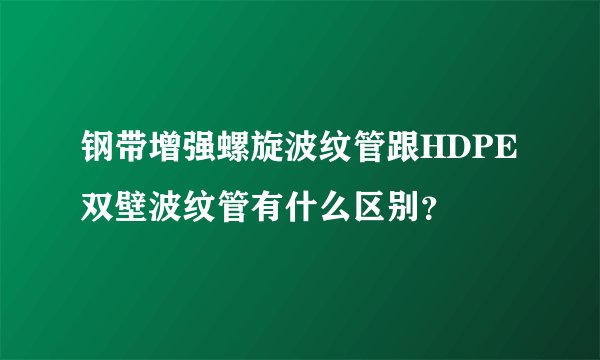 钢带增强螺旋波纹管跟HDPE双壁波纹管有什么区别？