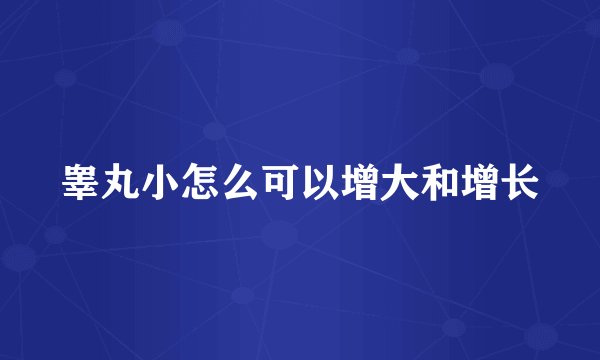 睾丸小怎么可以增大和增长