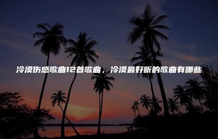 冷漠伤感歌曲12首歌曲，冷漠最好听的歌曲有哪些