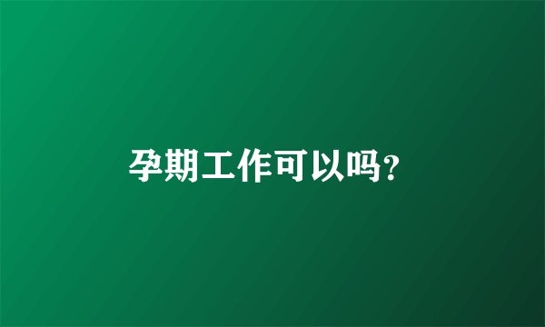 孕期工作可以吗？