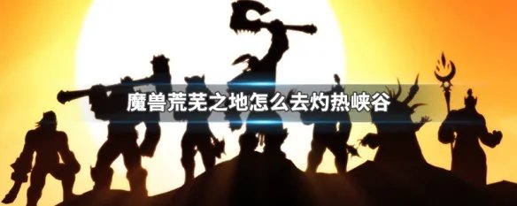 魔兽荒芜之地怎么去灼热峡谷