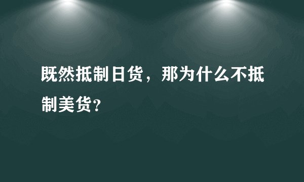 既然抵制日货，那为什么不抵制美货？