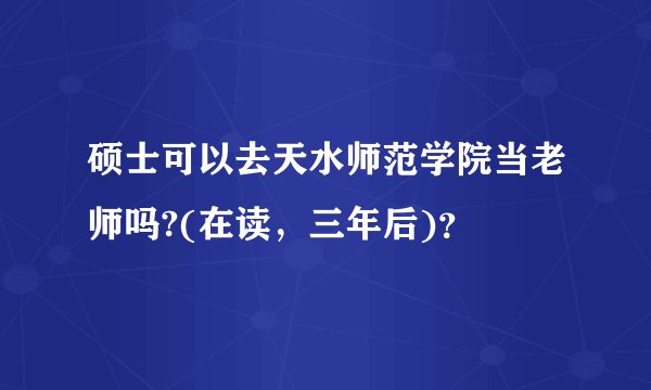 硕士可以去天水师范学院当老师吗?(在读，三年后)？